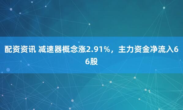 配资资讯 减速器概念涨2.91%，主力资金净流入66股