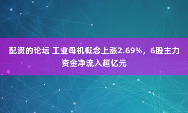 配资的论坛 工业母机概念上涨2.69%，6股主力资金净流入超亿元