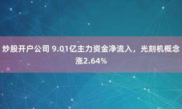 炒股开户公司 9.01亿主力资金净流入，光刻机概念涨2.64%
