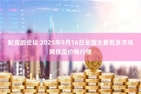 配资的论坛 2025年9月16日全国主要批发市场网纹瓜价格行情