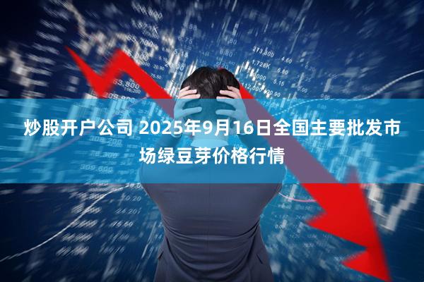 炒股开户公司 2025年9月16日全国主要批发市场绿豆芽价格行情