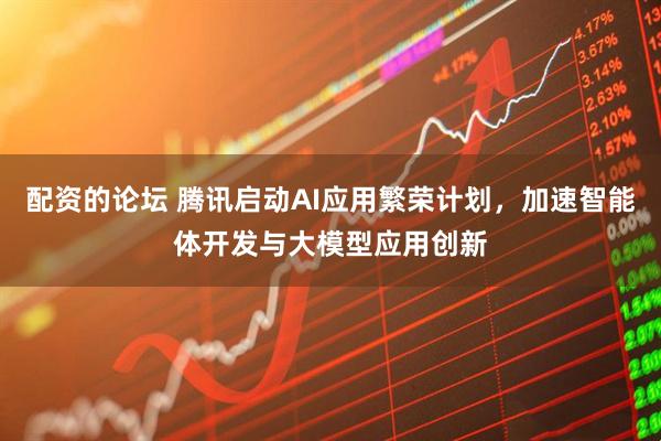 配资的论坛 腾讯启动AI应用繁荣计划，加速智能体开发与大模型应用创新