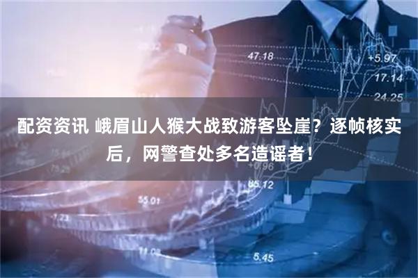 配资资讯 峨眉山人猴大战致游客坠崖？逐帧核实后，网警查处多名造谣者！