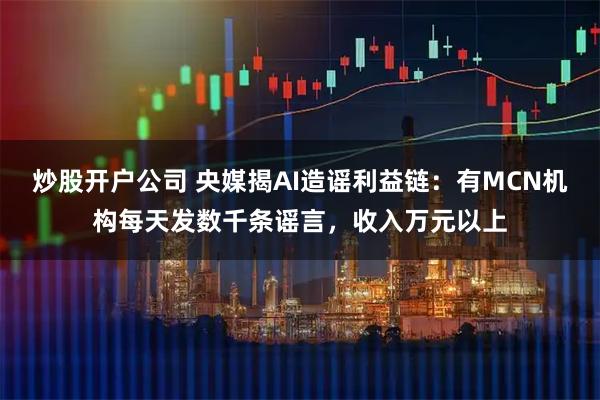 炒股开户公司 央媒揭AI造谣利益链：有MCN机构每天发数千条谣言，收入万元以上