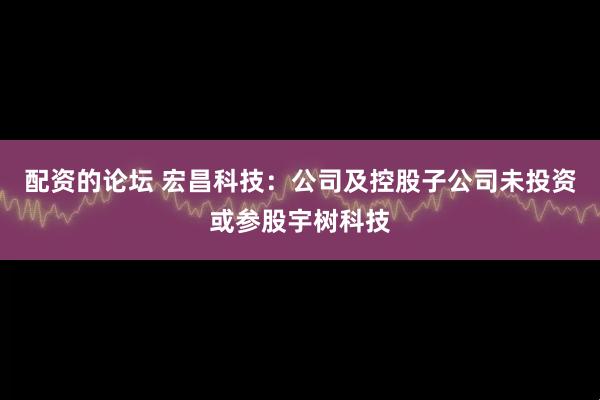 配资的论坛 宏昌科技：公司及控股子公司未投资或参股宇树科技