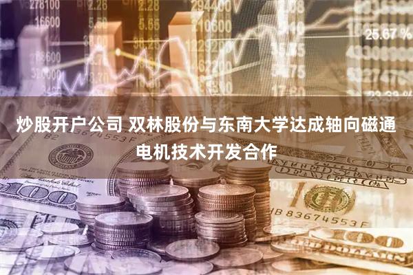 炒股开户公司 双林股份与东南大学达成轴向磁通电机技术开发合作
