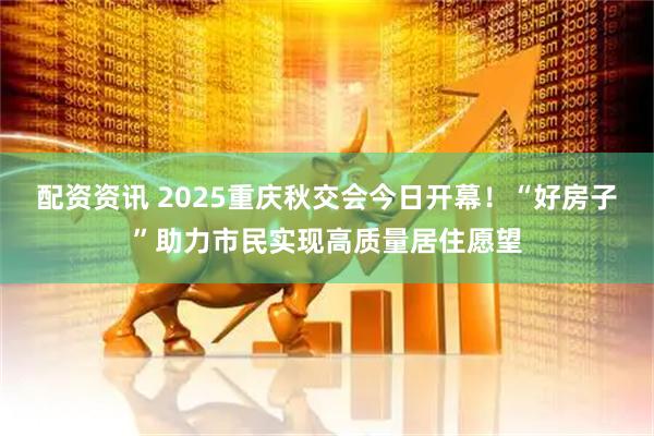 配资资讯 2025重庆秋交会今日开幕！“好房子”助力市民实现高质量居住愿望