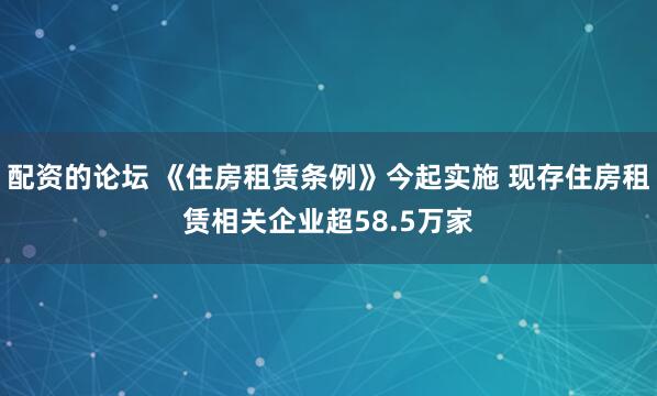 配资的论坛 《住房租赁条例》今起实施 现存住房租赁相关企业超58.5万家