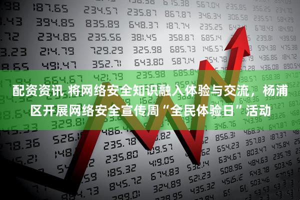 配资资讯 将网络安全知识融入体验与交流，杨浦区开展网络安全宣传周“全民体验日”活动