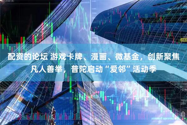 配资的论坛 游戏卡牌、漫画、微基金，创新聚焦凡人善举，普陀启动“爱邻”活动季