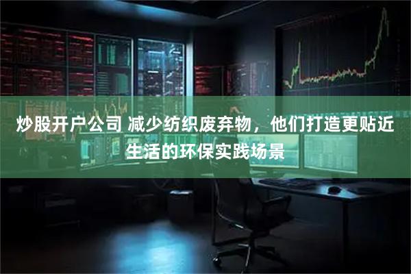 炒股开户公司 减少纺织废弃物，他们打造更贴近生活的环保实践场景