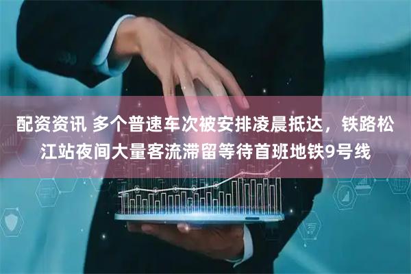 配资资讯 多个普速车次被安排凌晨抵达，铁路松江站夜间大量客流滞留等待首班地铁9号线
