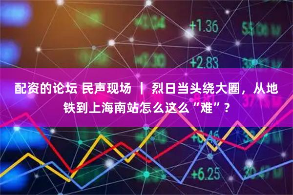 配资的论坛 民声现场 ｜ 烈日当头绕大圈，从地铁到上海南站怎么这么“难”？