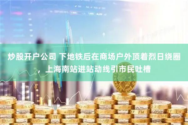 炒股开户公司 下地铁后在商场户外顶着烈日绕圈，上海南站进站动线引市民吐槽