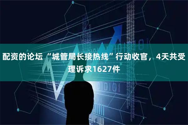 配资的论坛 “城管局长接热线”行动收官，4天共受理诉求1627件