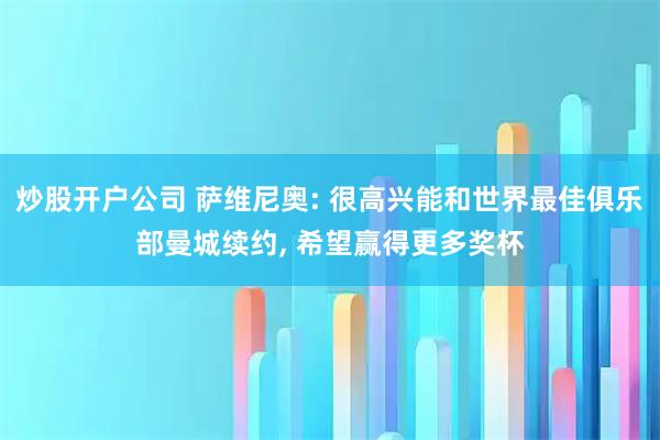 炒股开户公司 萨维尼奥: 很高兴能和世界最佳俱乐部曼城续约, 希望赢得更多奖杯