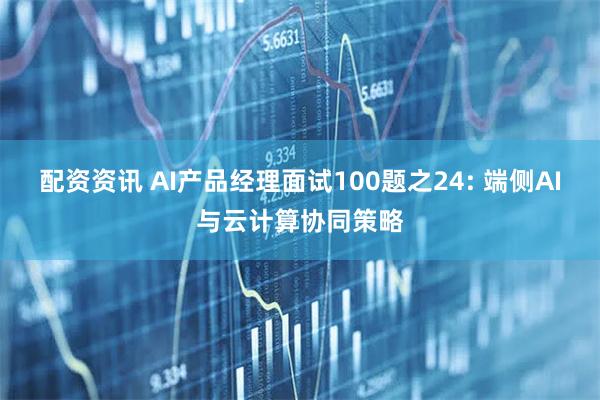 配资资讯 AI产品经理面试100题之24: 端侧AI与云计算协同策略