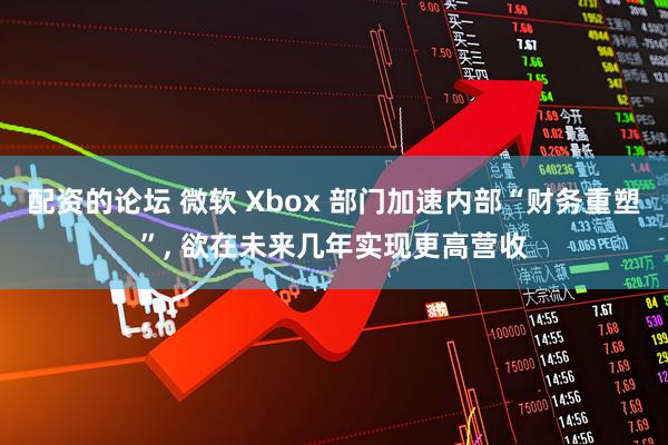 配资的论坛 微软 Xbox 部门加速内部“财务重塑”, 欲在未来几年实现更高营收