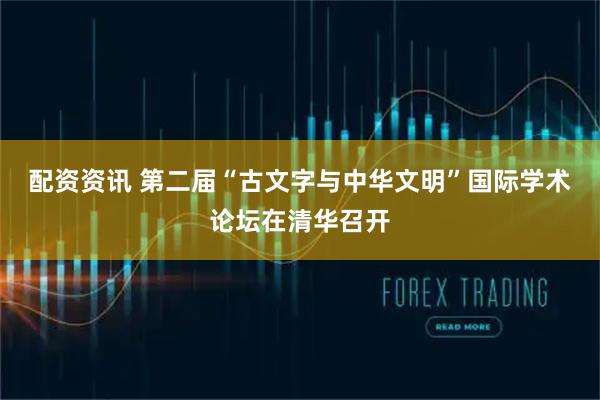 配资资讯 第二届“古文字与中华文明”国际学术论坛在清华召开