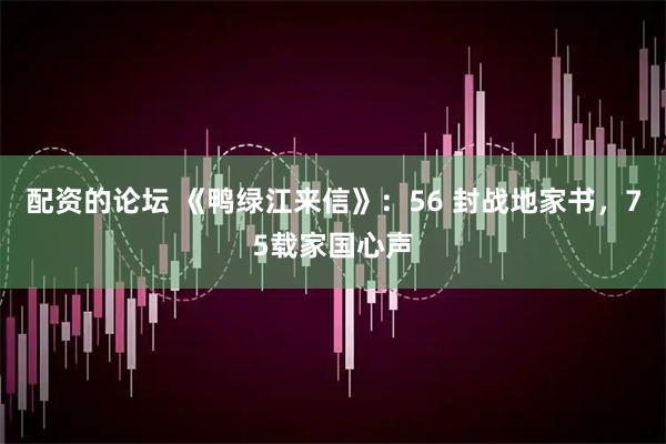 配资的论坛 《鸭绿江来信》：56 封战地家书，75载家国心声