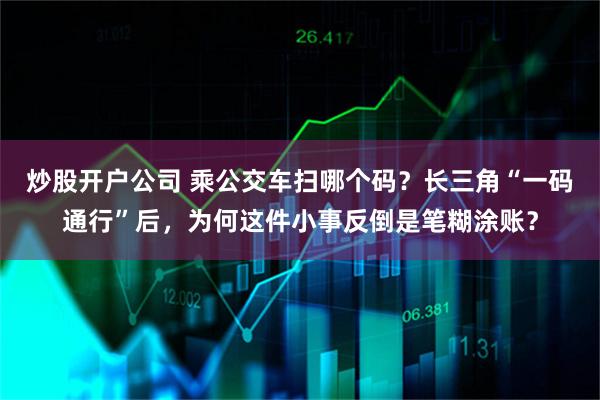 炒股开户公司 乘公交车扫哪个码？长三角“一码通行”后，为何这件小事反倒是笔糊涂账？