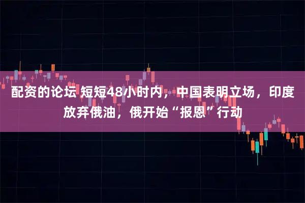 配资的论坛 短短48小时内，中国表明立场，印度放弃俄油，俄开始“报恩”行动