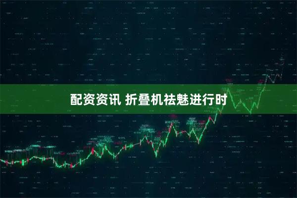 配资资讯 折叠机祛魅进行时