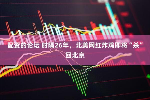 配资的论坛 时隔26年，北美网红炸鸡即将“杀”回北京