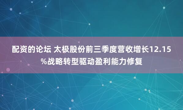 配资的论坛 太极股份前三季度营收增长12.15%战略转型驱动盈利能力修复