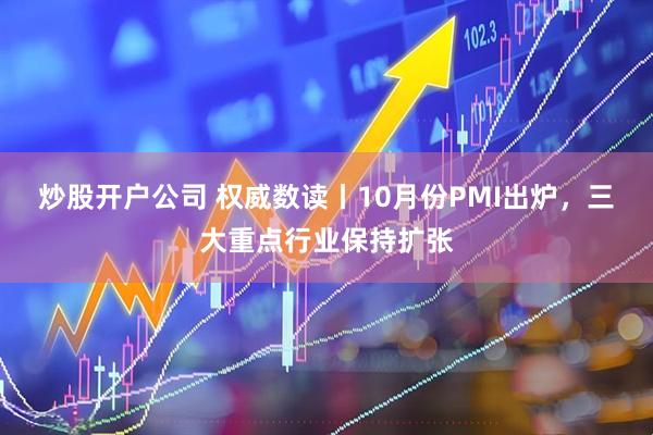 炒股开户公司 权威数读丨10月份PMI出炉，三大重点行业保持扩张