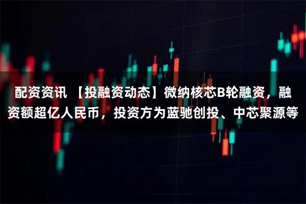 配资资讯 【投融资动态】微纳核芯B轮融资，融资额超亿人民币，投资方为蓝驰创投、中芯聚源等