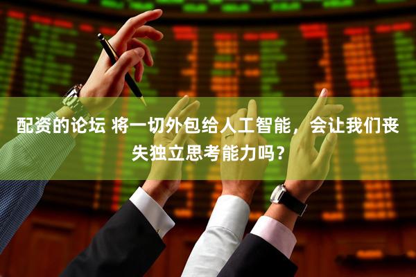 配资的论坛 将一切外包给人工智能，会让我们丧失独立思考能力吗？