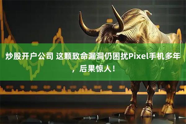 炒股开户公司 这颗致命漏洞仍困扰Pixel手机多年，后果惊人！