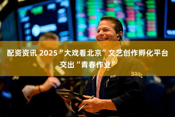 配资资讯 2025“大戏看北京”文艺创作孵化平台交出“青春作业”