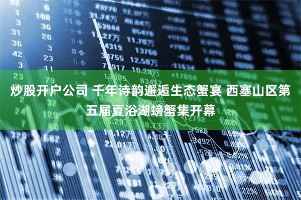 炒股开户公司 千年诗韵邂逅生态蟹宴 西塞山区第五届夏浴湖螃蟹集开幕
