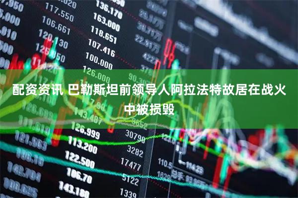 配资资讯 巴勒斯坦前领导人阿拉法特故居在战火中被损毁