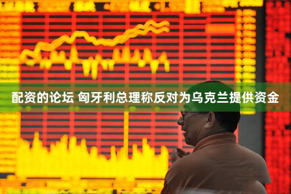配资的论坛 匈牙利总理称反对为乌克兰提供资金