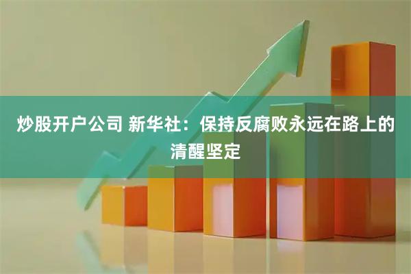 炒股开户公司 新华社：保持反腐败永远在路上的清醒坚定