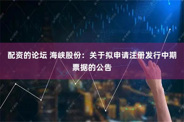 配资的论坛 海峡股份：关于拟申请注册发行中期票据的公告