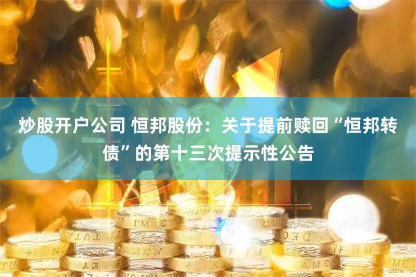 炒股开户公司 恒邦股份：关于提前赎回“恒邦转债”的第十三次提示性公告