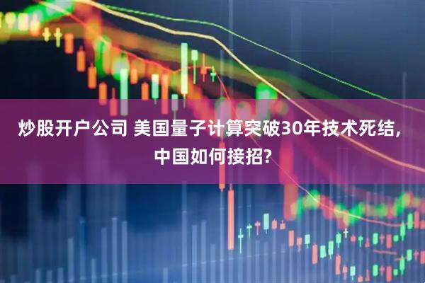 炒股开户公司 美国量子计算突破30年技术死结, 中国如何接招?