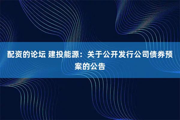 配资的论坛 建投能源：关于公开发行公司债券预案的公告
