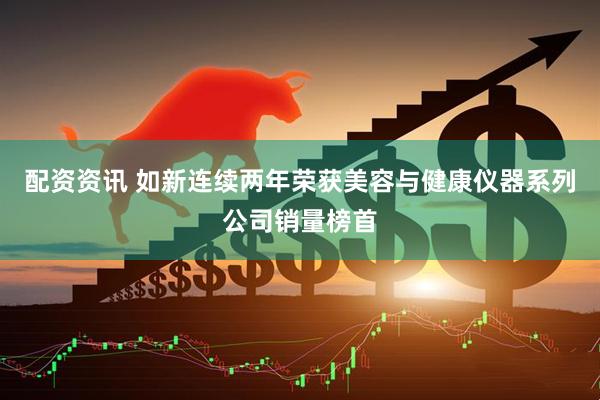 配资资讯 如新连续两年荣获美容与健康仪器系列公司销量榜首