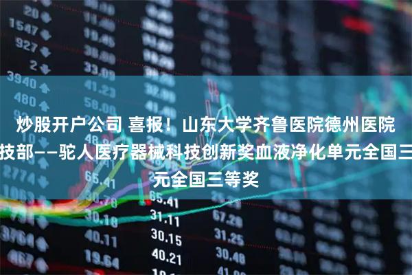 炒股开户公司 喜报！山东大学齐鲁医院德州医院获科技部——驼人医疗器械科技创新奖血液净化单元全国三等奖