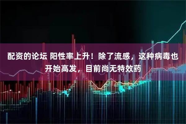 配资的论坛 阳性率上升！除了流感，这种病毒也开始高发，目前尚无特效药