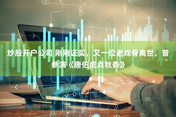 炒股开户公司 刚刚证实，又一位老戏骨离世，曾参演《唐伯虎点秋香》