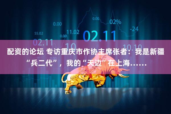 配资的论坛 专访重庆市作协主席张者：我是新疆“兵二代”，我的“天边”在上海……