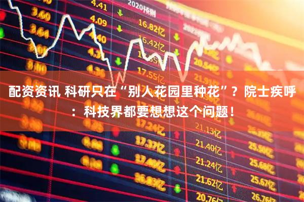 配资资讯 科研只在“别人花园里种花”？院士疾呼：科技界都要想想这个问题！
