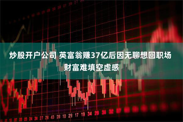炒股开户公司 英富翁赚37亿后因无聊想回职场 财富难填空虚感