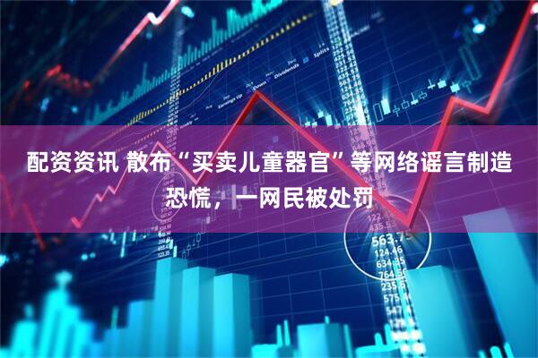配资资讯 散布“买卖儿童器官”等网络谣言制造恐慌，一网民被处罚